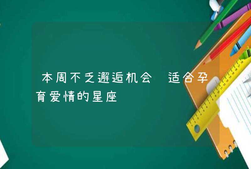 本周不乏邂逅机会 适合孕育爱情的星座